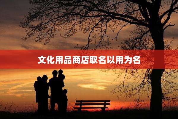 文化用品商店取名以用为名