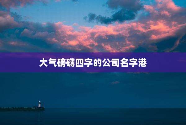 大气磅礴四字的公司名字港