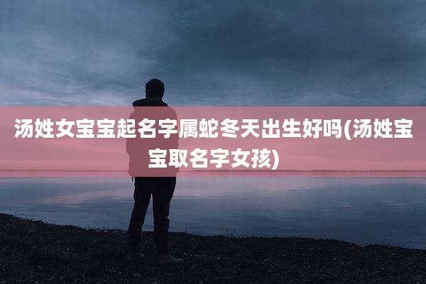 汤姓女宝宝起名字属蛇冬天出生好吗(汤姓宝宝取名字女孩)