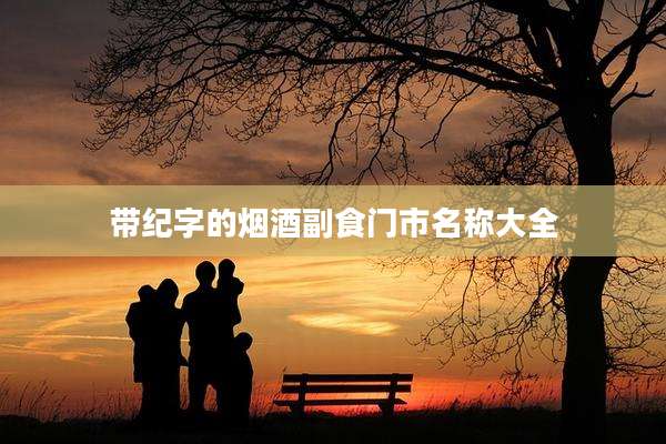 带纪字的烟酒副食门市名称大全