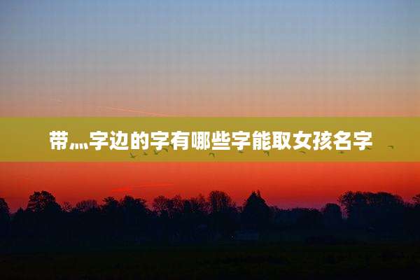 带灬字边的字有哪些字能取女孩名字