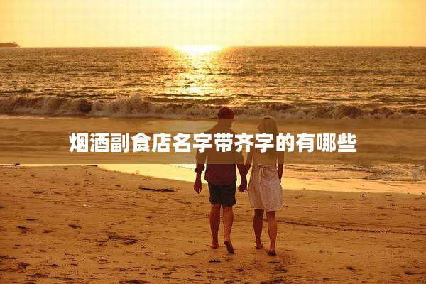 烟酒副食店名字带齐字的有哪些