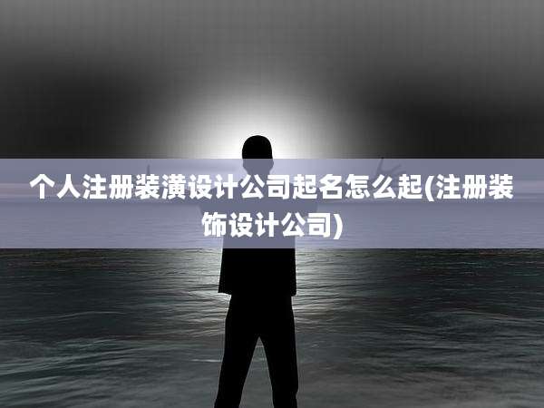 个人注册装潢设计公司起名怎么起(注册装饰设计公司)