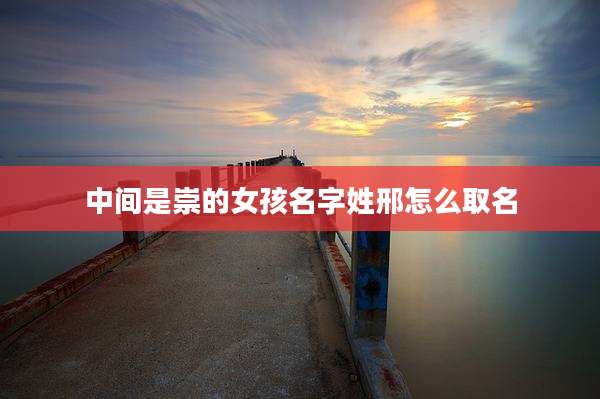 中间是崇的女孩名字姓邢怎么取名