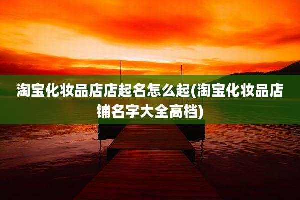 淘宝化妆品店店起名怎么起(淘宝化妆品店铺名字大全高档)