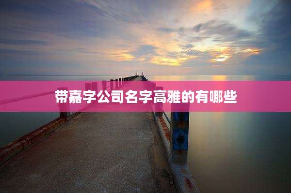 带嘉字公司名字高雅的有哪些