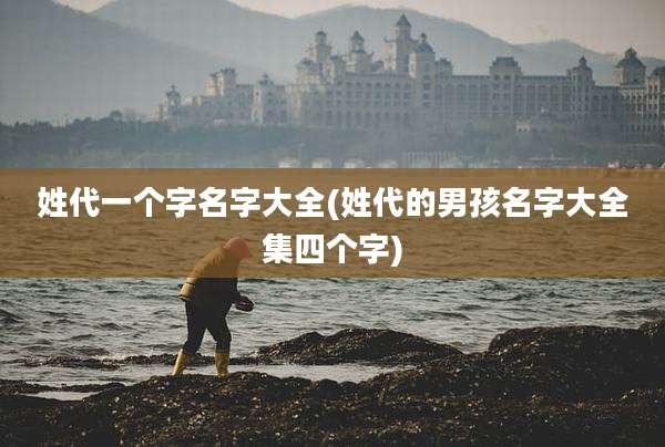 姓代一个字名字大全(姓代的男孩名字大全集四个字)