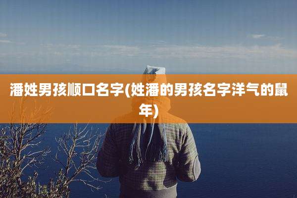 潘姓男孩顺口名字(姓潘的男孩名字洋气的鼠年)