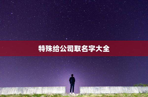 特殊给公司取名字大全