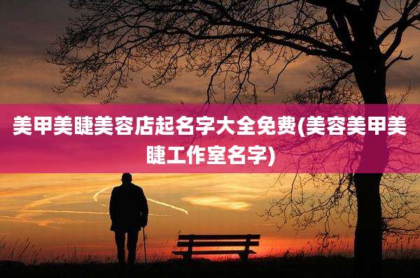 美甲美睫美容店起名字大全免费(美容美甲美睫工作室名字)