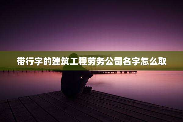 带行字的建筑工程劳务公司名字怎么取