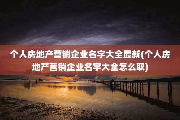 个人房地产营销企业名字大全最新(个人房地产营销企业名字大全怎么取)