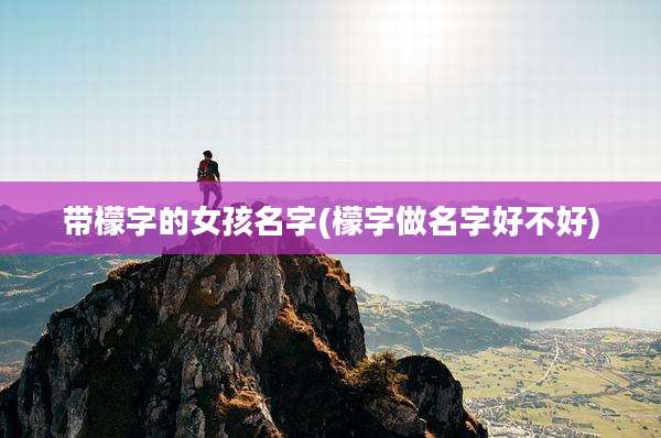 带檬字的女孩名字(檬字做名字好不好)