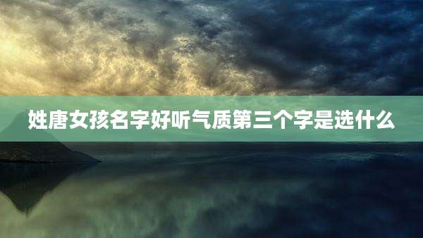 姓唐女孩名字好听气质第三个字是选什么