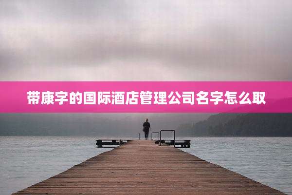 带康字的国际酒店管理公司名字怎么取