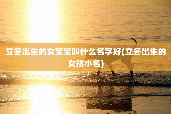 立冬出生的女宝宝叫什么名字好(立冬出生的女孩小名)