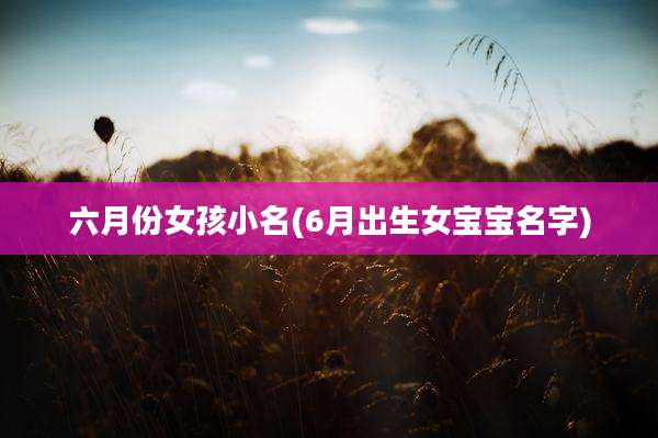 六月份女孩小名(6月出生女宝宝名字)