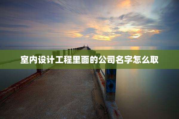 室内设计工程里面的公司名字怎么取