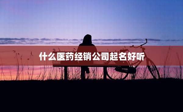 什么医药经销公司起名好听