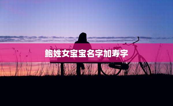 鲍姓女宝宝名字加寿字