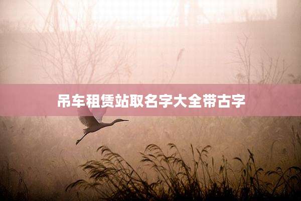 吊车租赁站取名字大全带古字