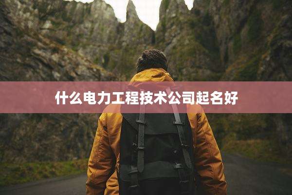 什么电力工程技术公司起名好