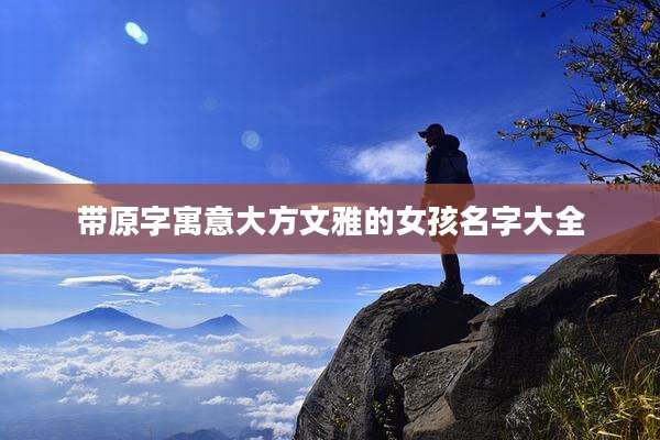 带原字寓意大方文雅的女孩名字大全