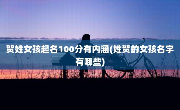 贺姓女孩起名100分有内涵(姓贺的女孩名字有哪些)