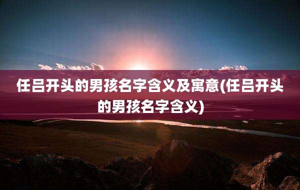 任吕开头的男孩名字含义及寓意(任吕开头的男孩名字含义)