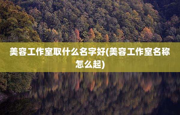 美容工作室取什么名字好(美容工作室名称怎么起)