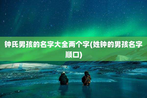 钟氏男孩的名字大全两个字(姓钟的男孩名字顺口)