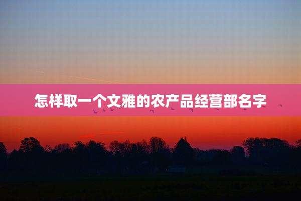 怎样取一个文雅的农产品经营部名字