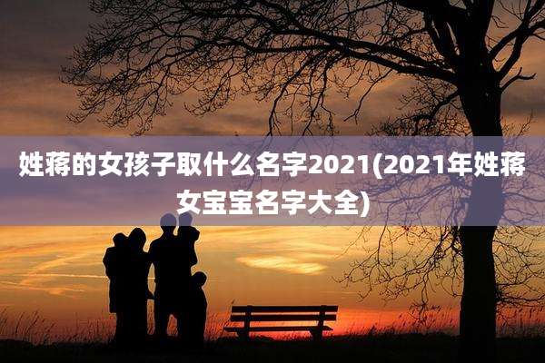 姓蒋的女孩子取什么名字2021(2021年姓蒋女宝宝名字大全)