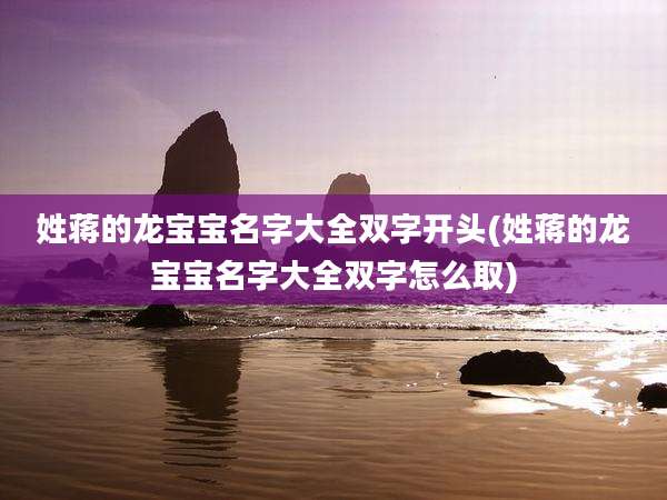 姓蒋的龙宝宝名字大全双字开头(姓蒋的龙宝宝名字大全双字怎么取)