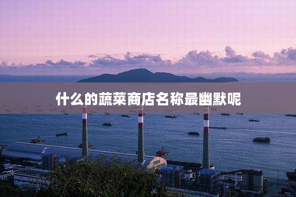 什么的蔬菜商店名称最幽默呢