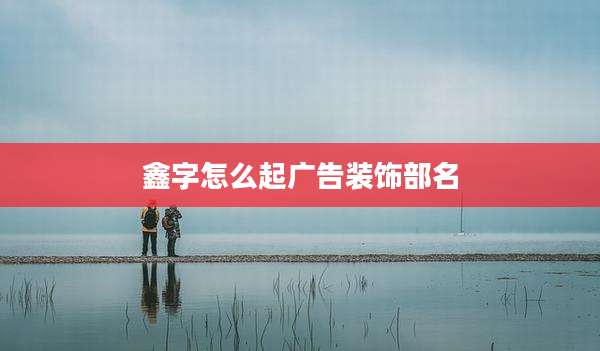 鑫字怎么起广告装饰部名