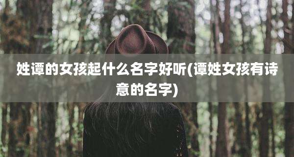 姓谭的女孩起什么名字好听(谭姓女孩有诗意的名字)