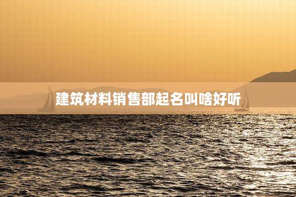 建筑材料销售部起名叫啥好听
