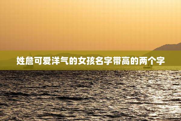 姓詹可爱洋气的女孩名字带高的两个字