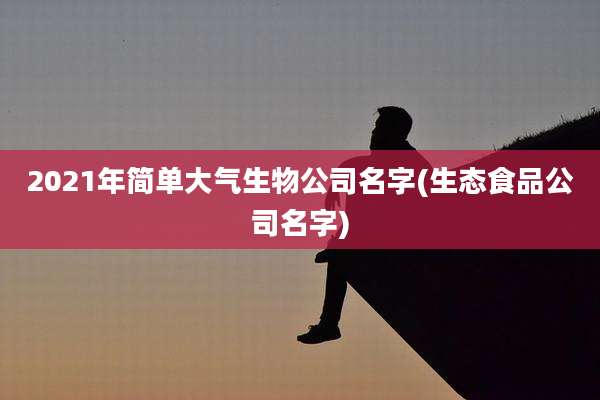 2021年简单大气生物公司名字(生态食品公司名字)
