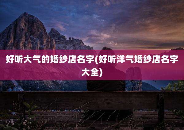 好听大气的婚纱店名字(好听洋气婚纱店名字大全)