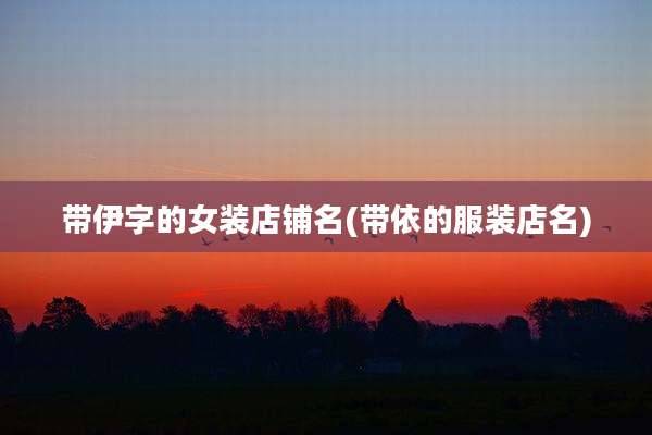 带伊字的女装店铺名(带依的服装店名)