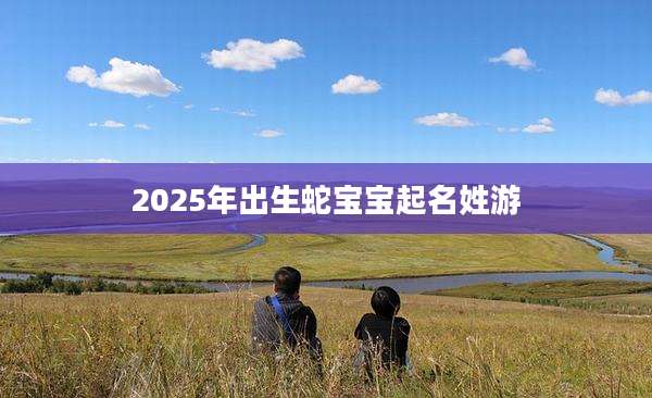 2025年出生蛇宝宝起名姓游