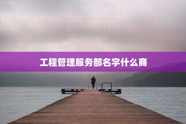 工程管理服务部名字什么商