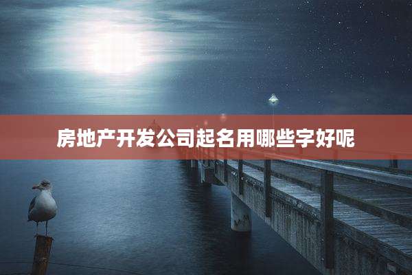 房地产开发公司起名用哪些字好呢