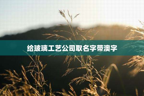 给玻璃工艺公司取名字带澳字