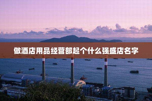 做酒店用品经营部起个什么强盛店名字