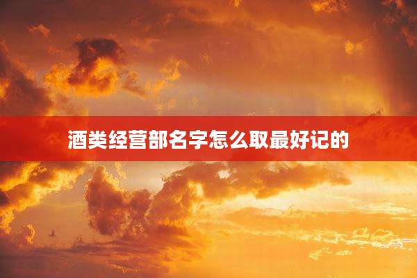 酒类经营部名字怎么取最好记的