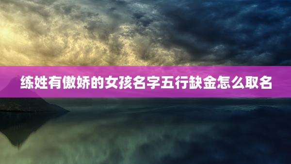 练姓有傲娇的女孩名字五行缺金怎么取名