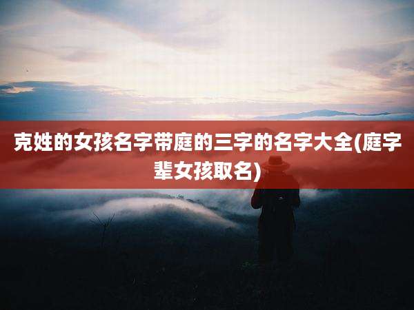 克姓的女孩名字带庭的三字的名字大全(庭字辈女孩取名)